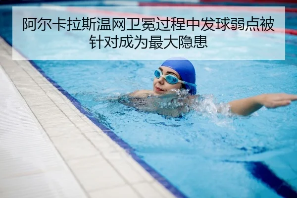 阿尔卡拉斯温网卫冕过程中发球弱点被针对成为最大隐患